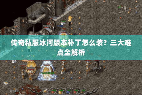 传奇私服冰河版本补丁怎么装？三大难点全解析
