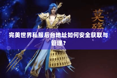 完美世界私服后台地址如何安全获取与管理？