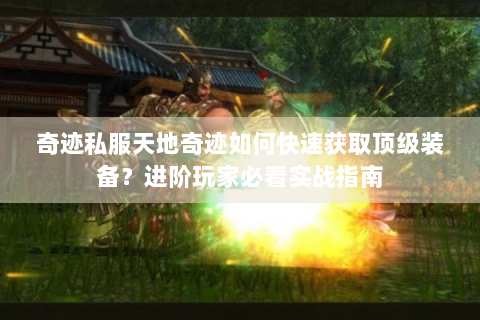 奇迹私服天地奇迹如何快速获取顶级装备？进阶玩家必看实战指南