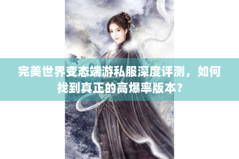 完美世界变态端游私服深度评测，如何找到真正的高爆率版本？