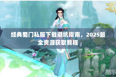 经典蜀门私服下载避坑指南，2025最全资源获取教程
