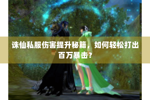 诛仙私服伤害提升秘籍，如何轻松打出百万暴击？