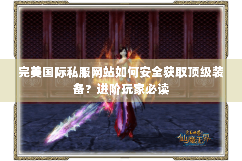 完美国际私服网站如何安全获取顶级装备？进阶玩家必读