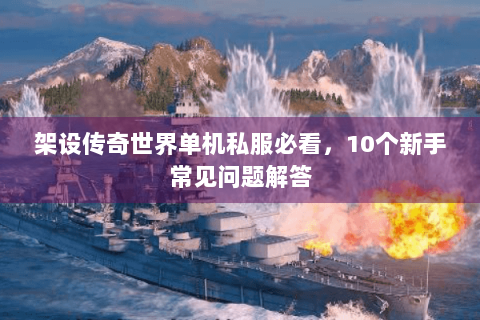 架设传奇世界单机私服必看，10个新手常见问题解答