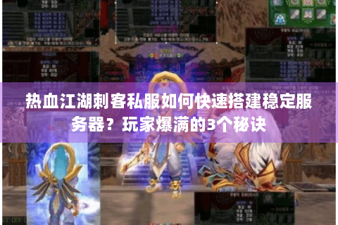 热血江湖刺客私服如何快速搭建稳定服务器？玩家爆满的3个秘诀