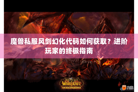 魔兽私服风剑幻化代码如何获取？进阶玩家的终极指南