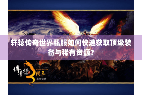轩辕传奇世界私服如何快速获取顶级装备与稀有资源？