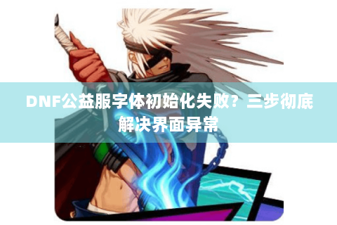 DNF公益服字体初始化失败？三步彻底解决界面异常