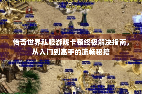 传奇世界私服游戏卡顿终极解决指南，从入门到高手的流畅秘籍
