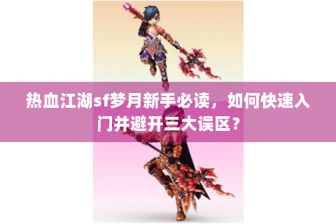 热血江湖sf梦月新手必读，如何快速入门并避开三大误区？