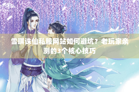 雪琪诛仙私服网站如何避坑？老玩家亲测的3个核心技巧