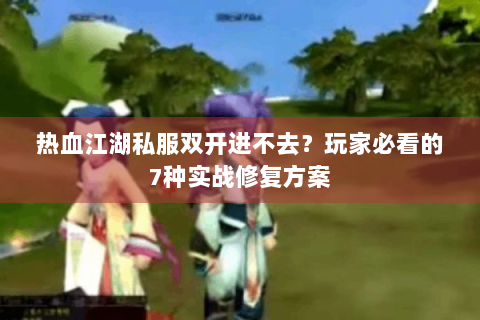 热血江湖私服双开进不去？玩家必看的7种实战修复方案