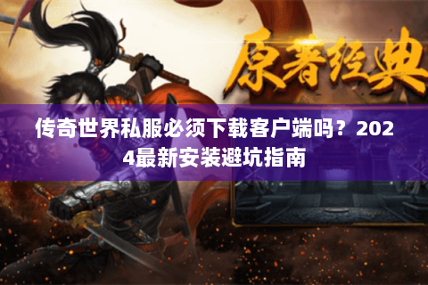 传奇世界私服必须下载客户端吗？2024最新安装避坑指南