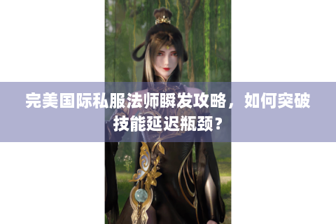完美国际私服法师瞬发攻略，如何突破技能延迟瓶颈？