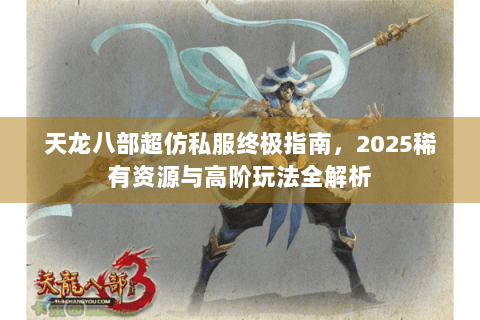 天龙八部超仿私服终极指南，2025稀有资源与高阶玩法全解析
