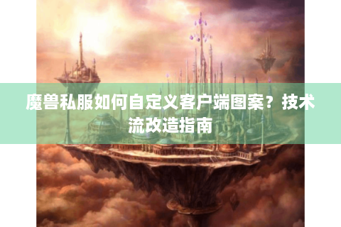 魔兽私服如何自定义客户端图案？技术流改造指南