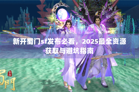 新开蜀门sf发布必看，2025最全资源获取与避坑指南