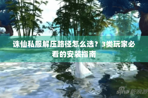 诛仙私服解压路径怎么选？3类玩家必看的安装指南