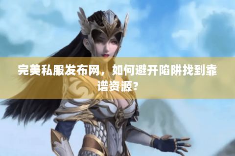 完美私服发布网，如何避开陷阱找到靠谱资源？
