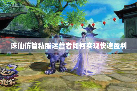 诛仙仿管私服运营者如何实现快速盈利