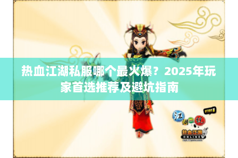 热血江湖私服哪个最火爆？2025年玩家首选推荐及避坑指南