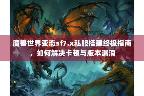 魔兽世界变态sf7.x私服搭建终极指南，如何解决卡顿与版本漏洞