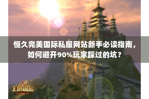 恒久完美国际私服网站新手必读指南，如何避开90%玩家踩过的坑？