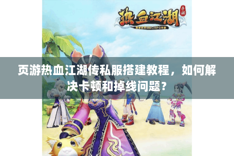 页游热血江湖传私服搭建教程，如何解决卡顿和掉线问题？