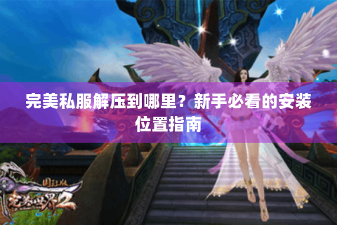 完美私服解压到哪里？新手必看的安装位置指南