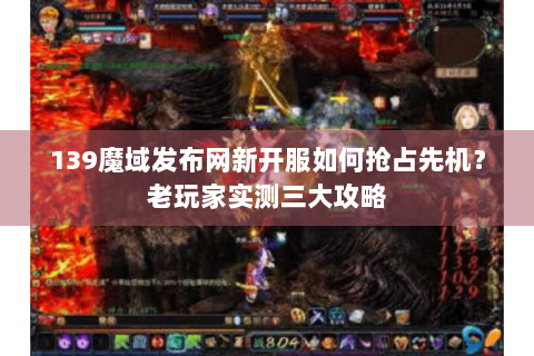 139魔域发布网新开服如何抢占先机？老玩家实测三大攻略