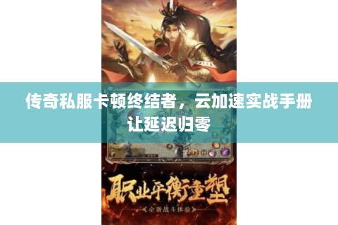 传奇私服卡顿终结者，云加速实战手册让延迟归零