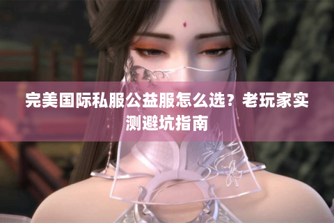 完美国际私服公益服怎么选？老玩家实测避坑指南