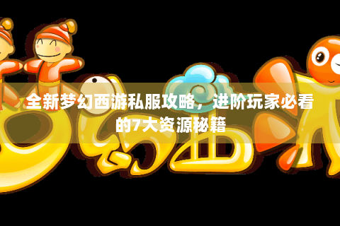 全新梦幻西游私服攻略，进阶玩家必看的7大资源秘籍