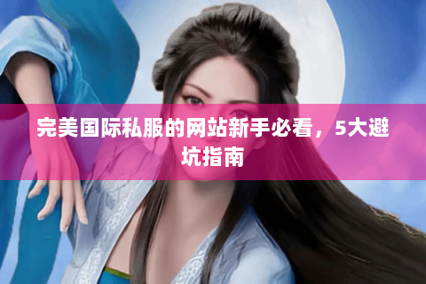 完美国际私服的网站新手必看，5大避坑指南