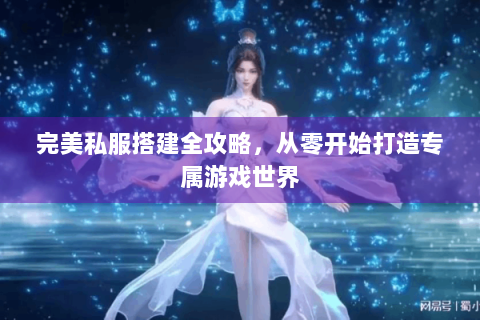 完美私服搭建全攻略，从零开始打造专属游戏世界