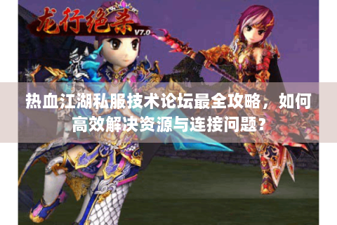热血江湖私服技术论坛最全攻略，如何高效解决资源与连接问题？