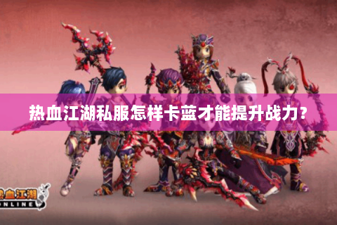 热血江湖私服怎样卡蓝才能提升战力？