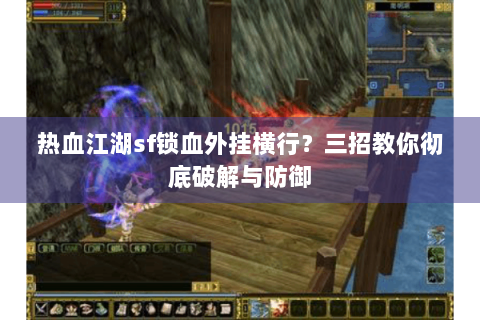 热血江湖sf锁血外挂横行？三招教你彻底破解与防御