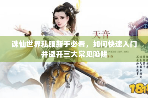 诛仙世界私服新手必看，如何快速入门并避开三大常见陷阱