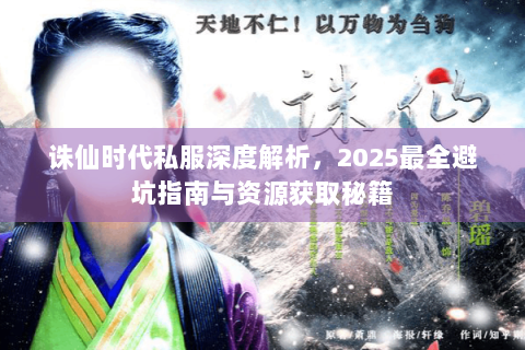 诛仙时代私服深度解析，2025最全避坑指南与资源获取秘籍