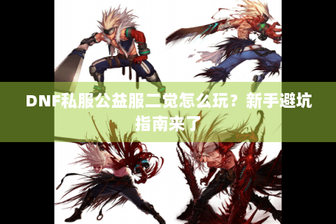DNF私服公益服二觉怎么玩？新手避坑指南来了