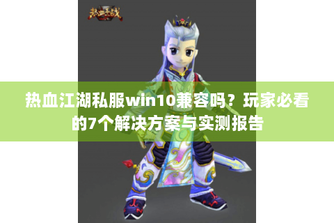 热血江湖私服win10兼容吗？玩家必看的7个解决方案与实测报告
