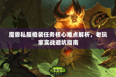 魔兽私服橙装任务核心难点解析，老玩家实战避坑指南
