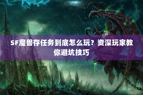 SF魔兽存任务到底怎么玩？资深玩家教你避坑技巧