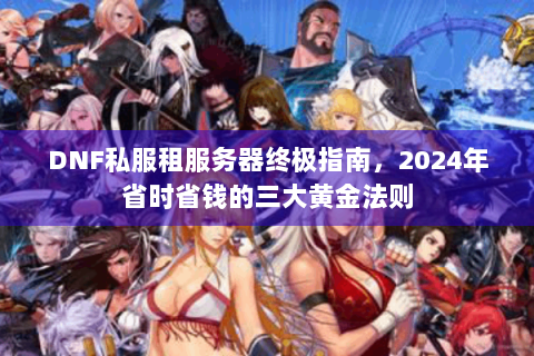 DNF私服租服务器终极指南，2024年省时省钱的三大黄金法则