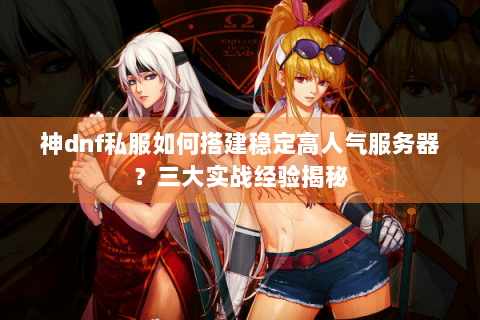 神dnf私服如何搭建稳定高人气服务器？三大实战经验揭秘