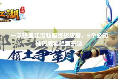 一念热血江湖私服终极攻略，5个必知技巧解锁隐藏玩法