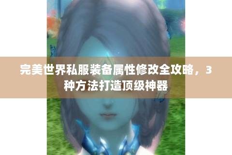 完美世界私服装备属性修改全攻略，3种方法打造顶级神器
