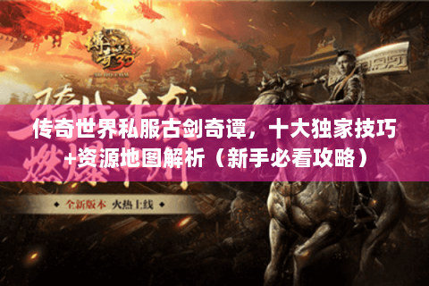 传奇世界私服古剑奇谭，十大独家技巧+资源地图解析（新手必看攻略）
