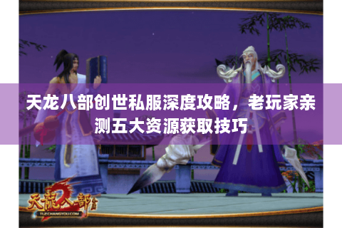 天龙八部创世私服深度攻略，老玩家亲测五大资源获取技巧